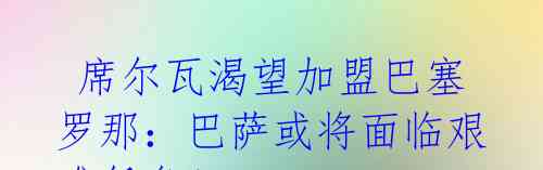  席尔瓦渴望加盟巴塞罗那：巴萨或将面临艰难任务！ 