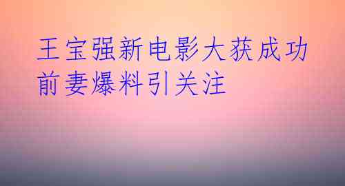 王宝强新电影大获成功 前妻爆料引关注