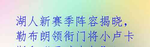 湖人新赛季阵容揭晓,勒布朗领衔门将小卢卡斯和“天赋少年”!