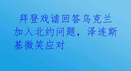 拜登戏谑回答乌克兰加入北约问题,泽连斯基微笑应对