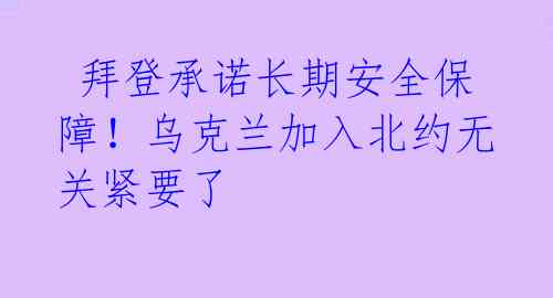 拜登承诺长期安全保障!乌克兰加入北约无关紧要了