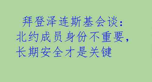  拜登泽连斯基会谈：北约成员身份不重要，长期安全才是关键 