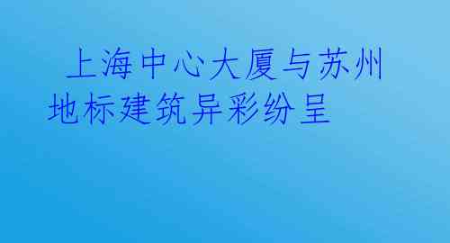 上海中心大厦与苏州地标建筑异彩纷呈