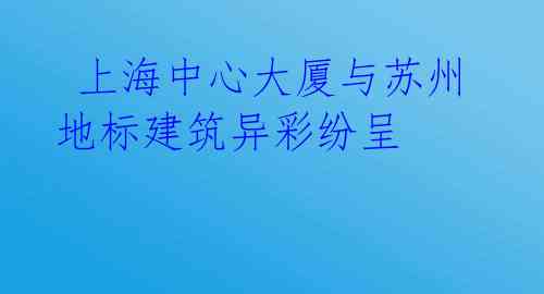  上海中心大厦与苏州地标建筑异彩纷呈 