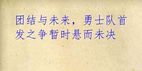 团结与未来,勇士队首发之争暂时悬而未决