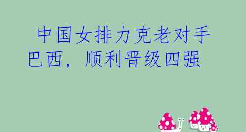 中国女排力克老对手巴西, 顺利晋级四强