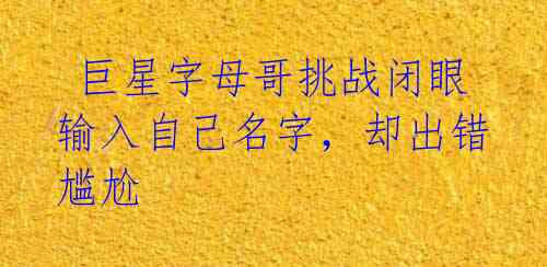 巨星字母哥挑战闭眼输入自己名字,却出错尴尬