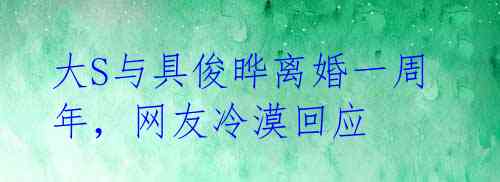 大S与具俊晔离婚一周年,网友冷漠回应