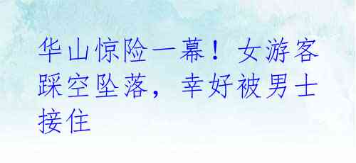 华山惊险一幕!女游客踩空坠落,幸好被男士接住