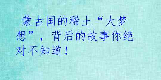蒙古国的稀土“大梦想”,背后的故事你绝对不知道!