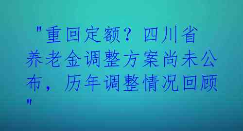  "重回定额？四川省养老金调整方案尚未公布，历年调整情况回顾" 