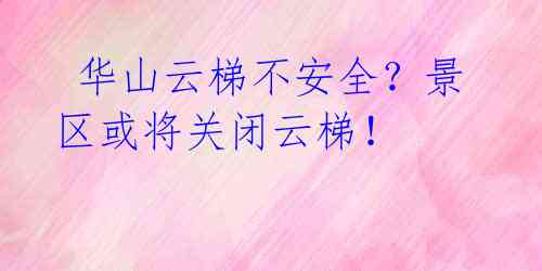 华山云梯不安全?景区或将关闭云梯!