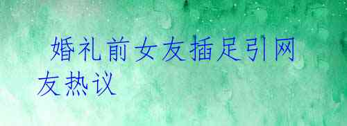 婚礼前女友插足引网友热议