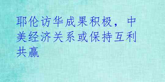 耶伦访华成果积极,中美经济关系或保持互利共赢