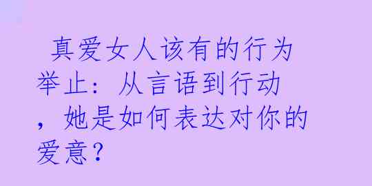  真爱女人该有的行为举止: 从言语到行动，她是如何表达对你的爱意？ 