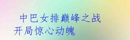 中巴女排巅峰之战 开局惊心动魄