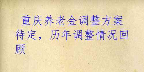 重庆养老金调整方案待定,历年调整情况回顾