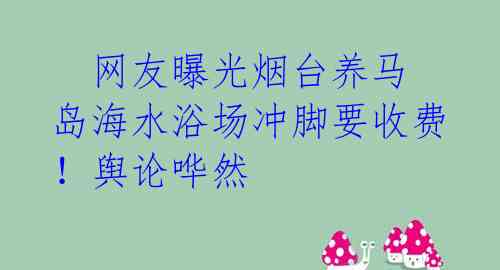   网友曝光烟台养马岛海水浴场冲脚要收费！舆论哗然 