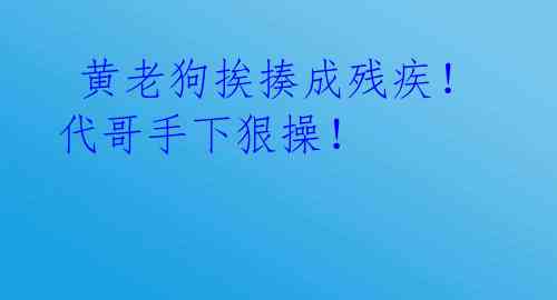 黄老狗挨揍成残疾!代哥手下狠操!