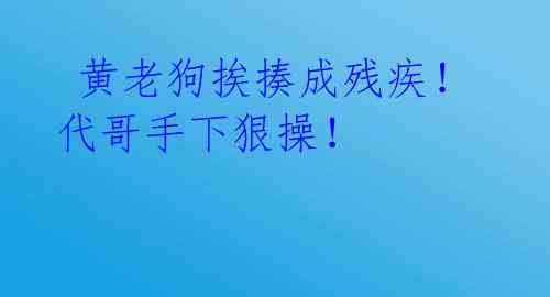  黄老狗挨揍成残疾！代哥手下狠操！  