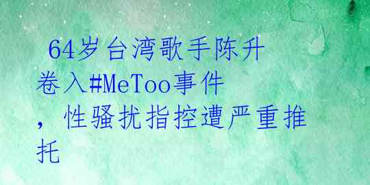 64岁台湾歌手陈升卷入#MeToo事件,性骚扰指控遭严重推托