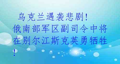 乌克兰遇袭悲剧! 俄南部军区副司令中将在别尔江斯克英勇牺牲!