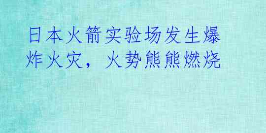 日本火箭实验场发生爆炸火灾,火势熊熊燃烧