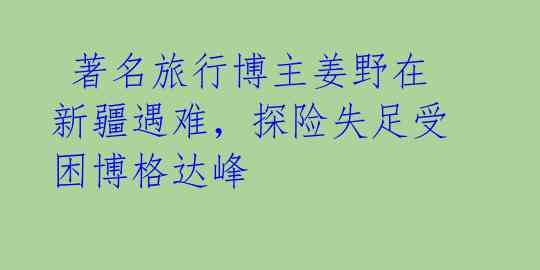 著名旅行博主姜野在新疆遇难,探险失足受困博格达峰
