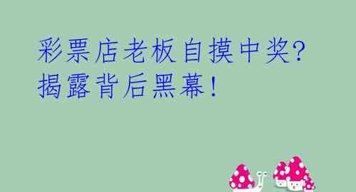 彩票店老板自摸中奖? 揭露背后黑幕!
