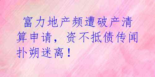  富力地产频遭破产清算申请，资不抵债传闻扑朔迷离！ 