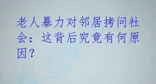 老人暴力对邻居拷问社会:这背后究竟有何原因?