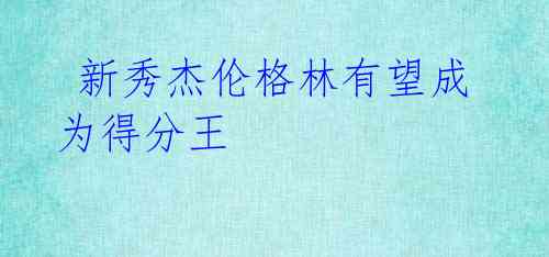 新秀杰伦格林有望成为得分王