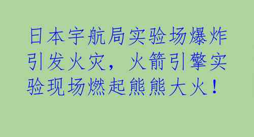 日本宇航局实验场爆炸引发火灾，火箭引擎实验现场燃起熊熊大火！ 