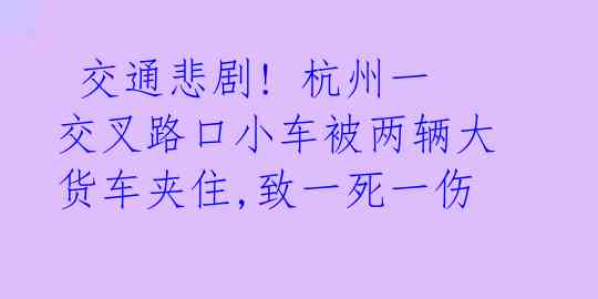 交通悲剧! 杭州一交叉路口小车被两辆大货车夹住,致一死一伤