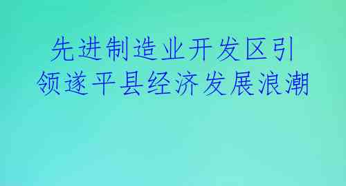  先进制造业开发区引领遂平县经济发展浪潮 