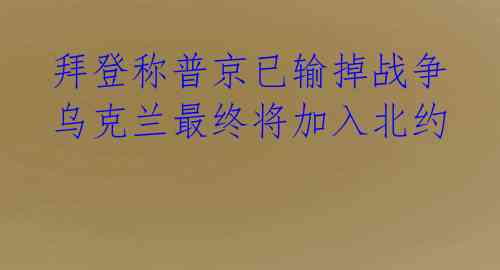 拜登称普京已输掉战争 乌克兰最终将加入北约