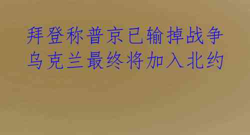 拜登称普京已输掉战争 乌克兰最终将加入北约 