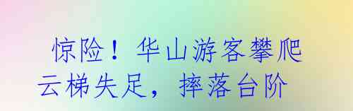 惊险!华山游客攀爬云梯失足,摔落台阶