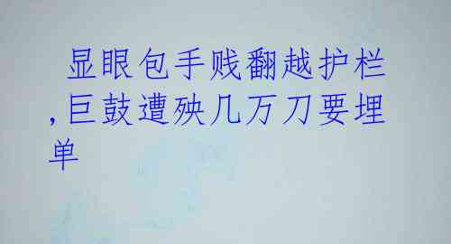 显眼包手贱翻越护栏,巨鼓遭殃几万刀要埋单
