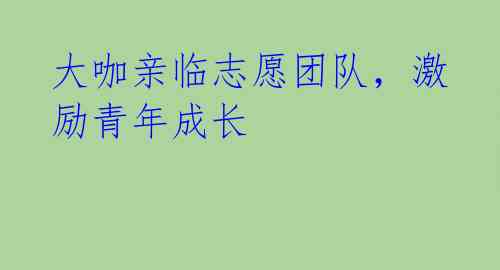 大咖亲临志愿团队，激励青年成长 