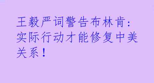  王毅严词警告布林肯: 实际行动才能修复中美关系！ 