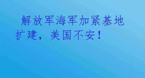  解放军海军加紧基地扩建，美国不安！ 