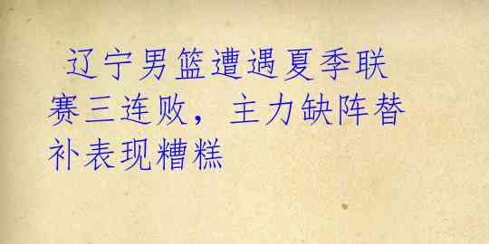 辽宁男篮遭遇夏季联赛三连败,主力缺阵替补表现糟糕