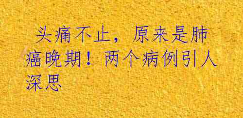 头痛不止,原来是肺癌晚期!两个病例引人深思