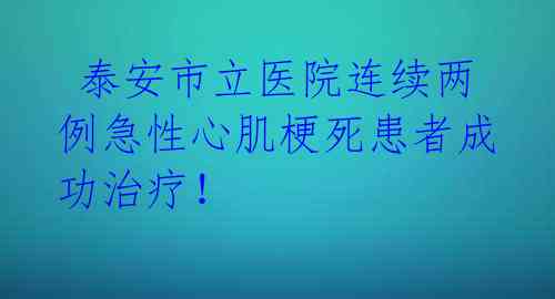 泰安市立医院连续两例急性心肌梗死患者成功治疗!
