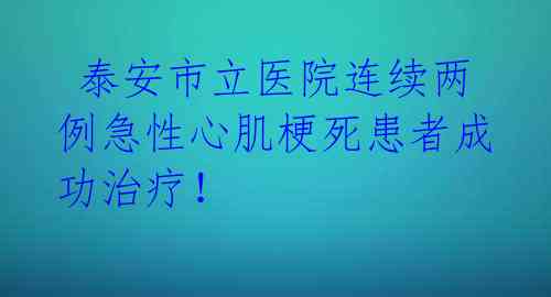  泰安市立医院连续两例急性心肌梗死患者成功治疗！ 