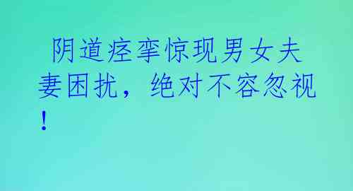 阴道痉挛惊现男女夫妻困扰,绝对不容忽视!