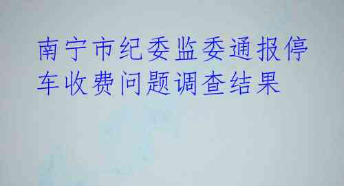 南宁市纪委监委通报停车收费问题调查结果