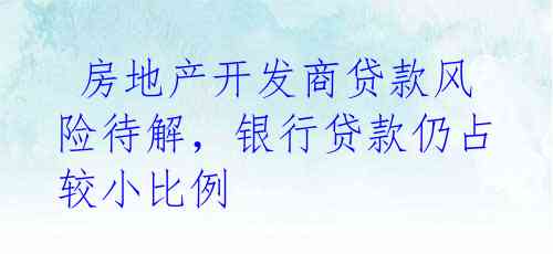房地产开发商贷款风险待解,银行贷款仍占较小比例