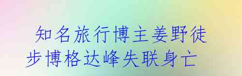 知名旅行博主姜野徒步博格达峰失联身亡